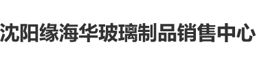 大鸡吧操逼免费观看沈阳缘海华玻璃制品销售中心